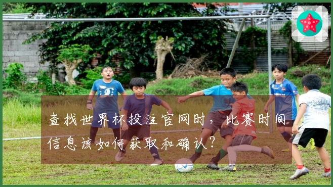 查找世界杯投注官网时，比赛时间信息该如何获取和确认？