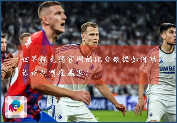 世界杯竞猜官网的比分数据如何助你识别潜在赢家？