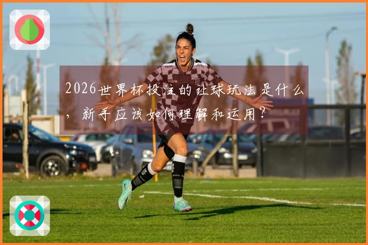 2026世界杯投注的让球玩法是什么，新手应该如何理解和运用？
