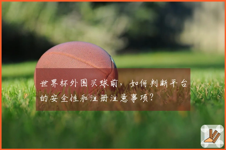 世界杯外围买球前，如何判断平台的安全性和注册注意事项？