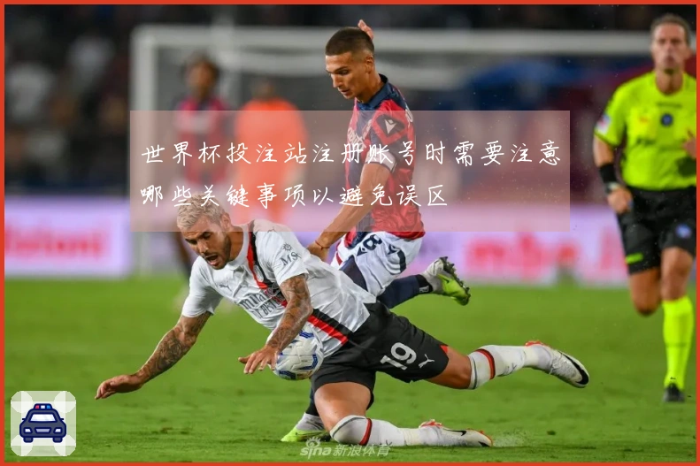 世界杯投注站注册账号时需要注意哪些关键事项以避免误区