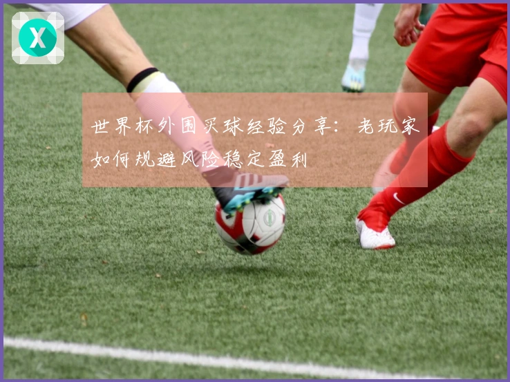 世界杯外围买球经验分享：老玩家如何规避风险稳定盈利