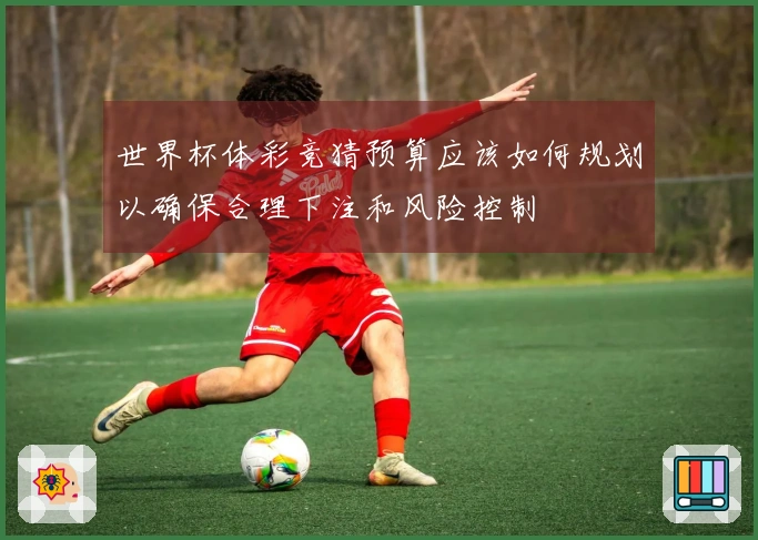 世界杯体彩竞猜预算应该如何规划以确保合理下注和风险控制
