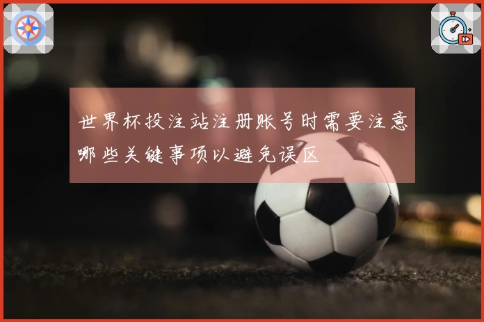 世界杯投注站注册账号时需要注意哪些关键事项以避免误区