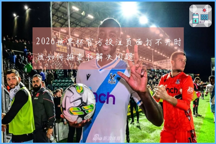 2026世界杯官方投注页面打不开时该如何排查和解决问题