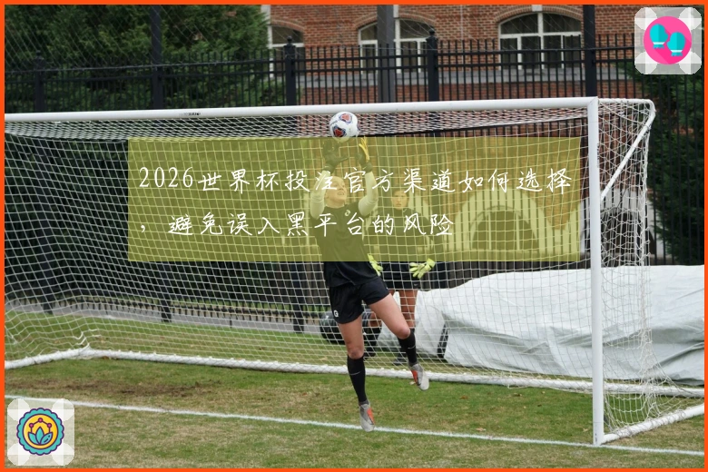 2026世界杯投注官方渠道如何选择，避免误入黑平台的风险